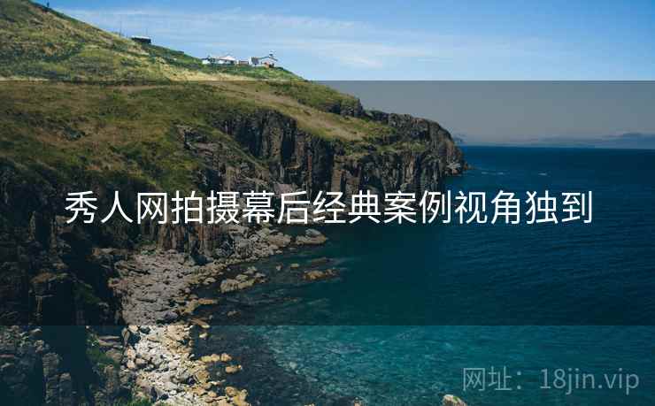 秀人网拍摄幕后经典案例视角独到