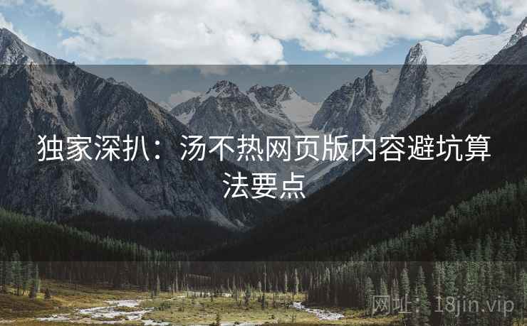 独家深扒：汤不热网页版内容避坑算法要点