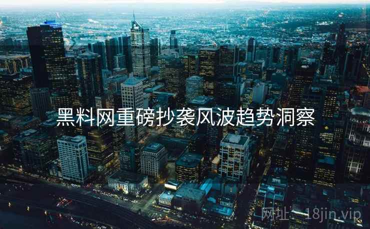 黑料网重磅抄袭风波趋势洞察