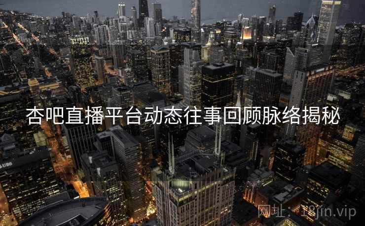 杏吧直播平台动态往事回顾脉络揭秘