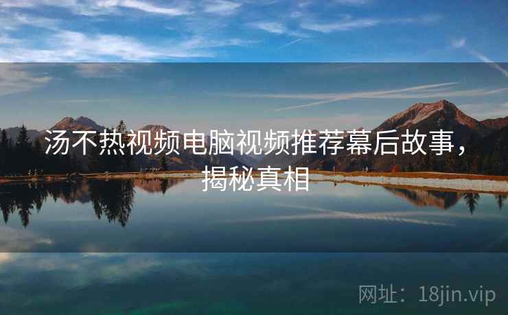 汤不热视频电脑视频推荐幕后故事，揭秘真相