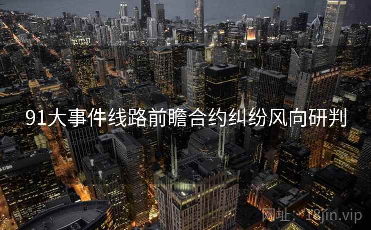 91大事件线路前瞻合约纠纷风向研判