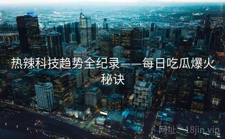 热辣科技趋势全纪录——每日吃瓜爆火秘诀