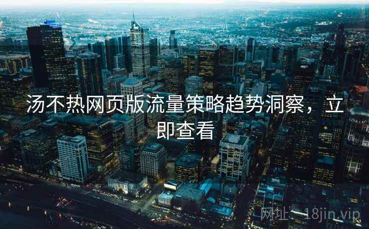 汤不热网页版流量策略趋势洞察，立即查看
