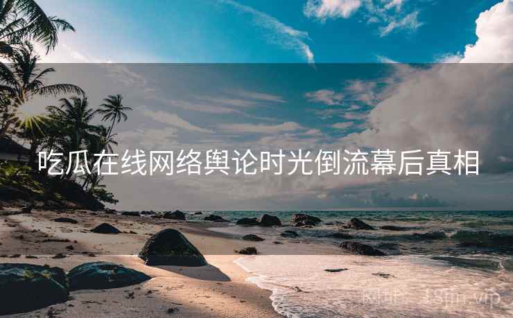 吃瓜在线网络舆论时光倒流幕后真相