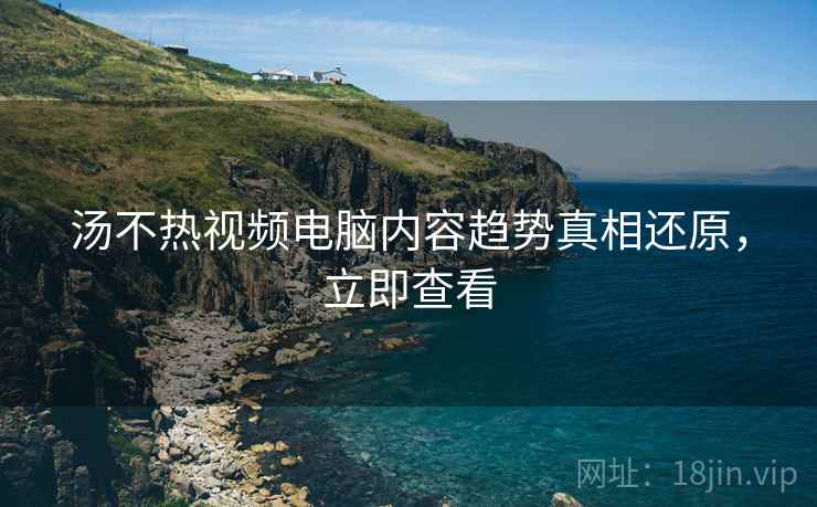汤不热视频电脑内容趋势真相还原，立即查看