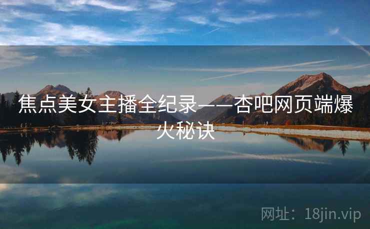 焦点美女主播全纪录——杏吧网页端爆火秘诀