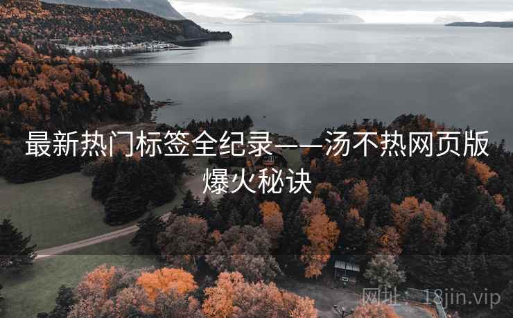 最新热门标签全纪录——汤不热网页版爆火秘诀