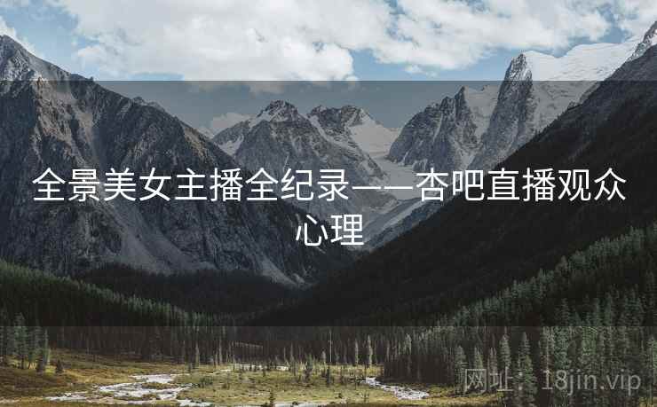 全景美女主播全纪录——杏吧直播观众心理