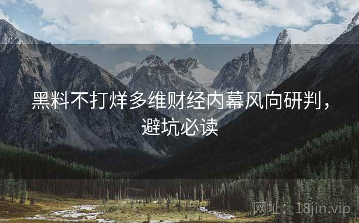 黑料不打烊多维财经内幕风向研判，避坑必读