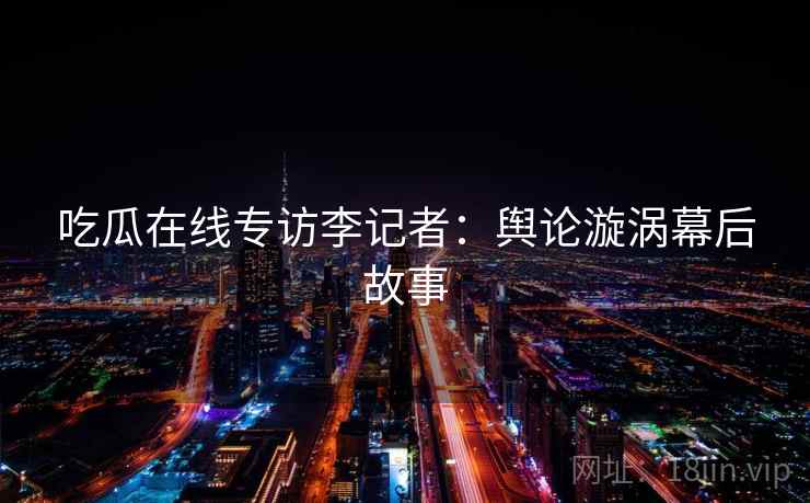 吃瓜在线专访李记者：舆论漩涡幕后故事