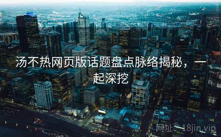 汤不热网页版话题盘点脉络揭秘，一起深挖