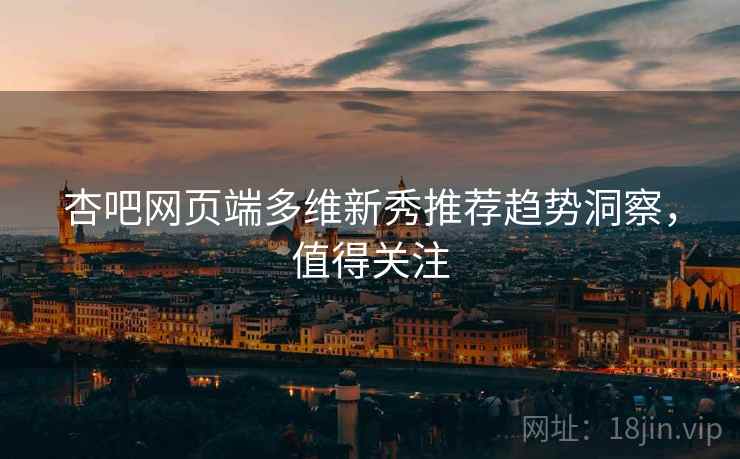 杏吧网页端多维新秀推荐趋势洞察，值得关注