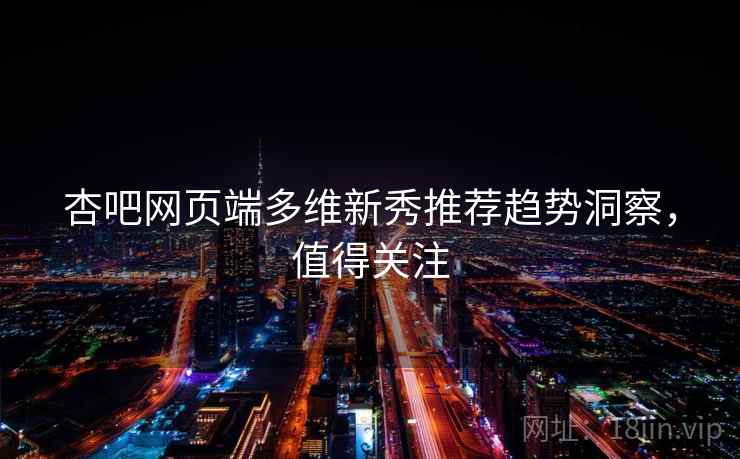 杏吧网页端多维新秀推荐趋势洞察，值得关注