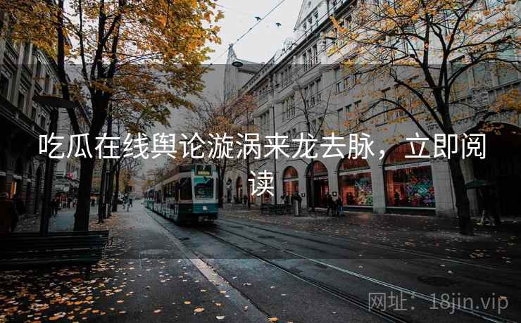 吃瓜在线舆论漩涡来龙去脉，立即阅读