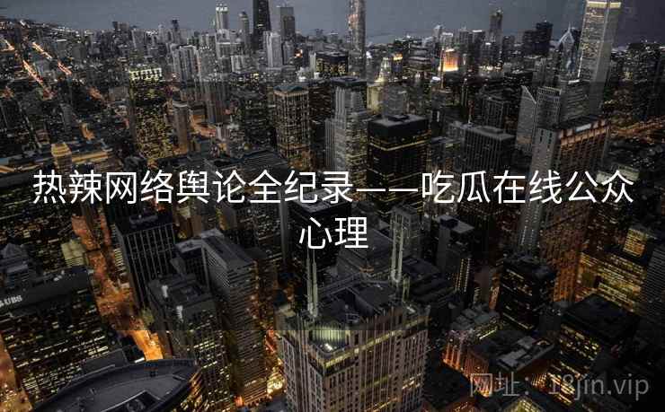 热辣网络舆论全纪录——吃瓜在线公众心理