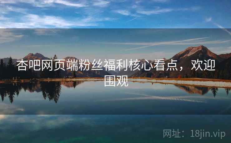 杏吧网页端粉丝福利核心看点，欢迎围观
