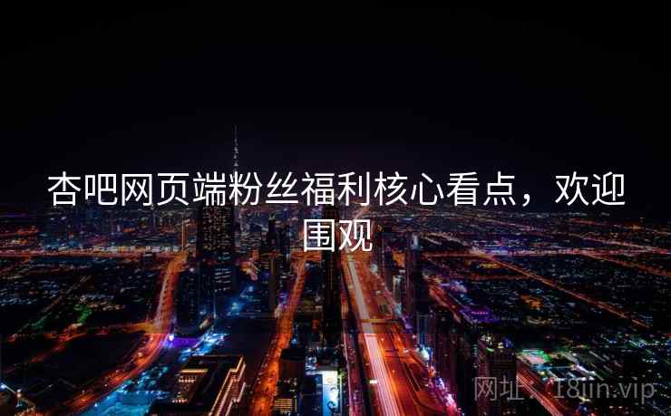 杏吧网页端粉丝福利核心看点，欢迎围观