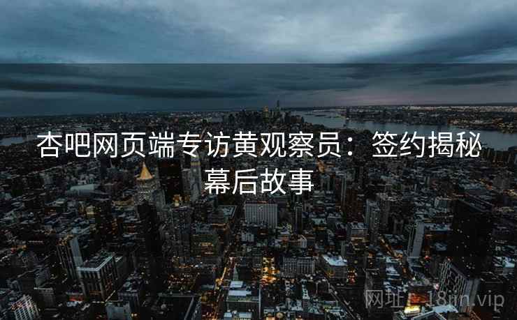 杏吧网页端专访黄观察员：签约揭秘幕后故事