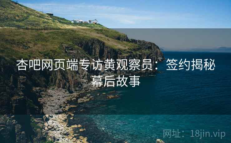 杏吧网页端专访黄观察员：签约揭秘幕后故事